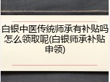 白银中医传统师承有补贴吗怎么领取呢(白银师承补贴申领)