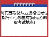 阿克苏期货从业资格证考试指导中心哪里有(阿克苏期货考试地点)