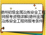 德州初级金属冶炼安全工程师报考资格详解(德州金属冶炼安全工程师报考条件)