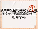 陕西中级金属冶炼安全工程师报考资格详解(陕冶安工报考指南)