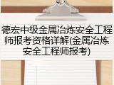 德宏中级金属冶炼安全工程师报考资格详解(金属冶炼安全工程师报考)