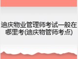 迪庆物业管理师考试一般在哪里考(迪庆物管师考点)