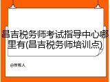 昌吉税务师考试指导中心哪里有(昌吉税务师培训点)