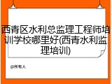 西青区水利总监理工程师培训学校哪里好(西青水利监理培训)