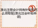 淮北注册会计师有补贴吗怎么领取呢(淮北注会补贴申领)