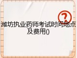 潍坊执业药师考试时间地点及费用()