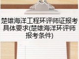 楚雄海洋工程环评师证报考具体要求(楚雄海洋环评师报考条件)