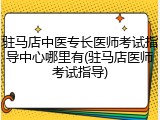 驻马店中医专长医师考试指导中心哪里有(驻马店医师考试指导)