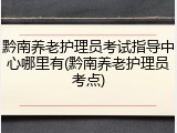 黔南养老护理员考试指导中心哪里有(黔南养老护理员考点)