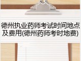 德州执业药师考试时间地点及费用(德州药师考时地费)
