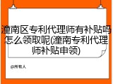 潼南区专利代理师有补贴吗怎么领取呢(潼南专利代理师补贴申领)