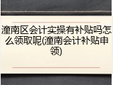 潼南区会计实操有补贴吗怎么领取呢(潼南会计补贴申领)