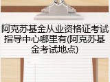 阿克苏基金从业资格证考试指导中心哪里有(阿克苏基金考试地点)