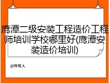 鹰潭二级安装工程造价工程师培训学校哪里好(鹰潭安装造价培训)