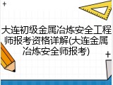大连初级金属冶炼安全工程师报考资格详解(大连金属冶炼安全师报考)