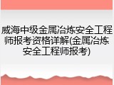 威海中级金属冶炼安全工程师报考资格详解(金属冶炼安全工程师报考)