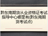 黔东南期货从业资格证考试指导中心哪里有(黔东南期货考试点)