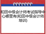 和田中级会计师考试指导中心哪里有(和田中级会计师培训)