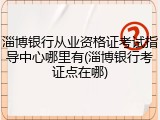 淄博银行从业资格证考试指导中心哪里有(淄博银行考证点在哪)