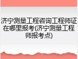 济宁测量工程咨询工程师证在哪里报考(济宁测量工程师报考点)
