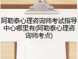 阿勒泰心理咨询师考试指导中心哪里有(阿勒泰心理咨询师考点)