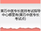 黄石中医专长医师考试指导中心哪里有(黄石中医专长考试点)
