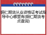 铜仁期货从业资格证考试指导中心哪里有(铜仁期货考点查询)