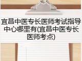 宜昌中医专长医师考试指导中心哪里有(宜昌中医专长医师考点)