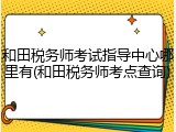 和田税务师考试指导中心哪里有(和田税务师考点查询)