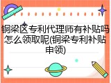 铜梁区专利代理师有补贴吗怎么领取呢(铜梁专利补贴申领)