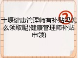 十堰健康管理师有补贴吗怎么领取呢(健康管理师补贴申领)