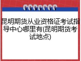 昆明期货从业资格证考试指导中心哪里有(昆明期货考试地点)