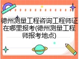 德州测量工程咨询工程师证在哪里报考(德州测量工程师报考地点)