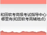 和田软考高级考试指导中心哪里有(和田软考高辅地点)