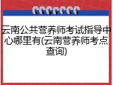 云南公共营养师考试指导中心哪里有(云南营养师考点查询)