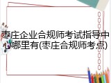 枣庄企业合规师考试指导中心哪里有(枣庄合规师考点)
