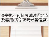济宁执业药师考试时间地点及费用(济宁药师考务信息)
