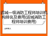 运城一级消防工程师培训机构排名及费用(运城消防工程师培训费用)