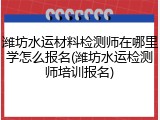 潍坊水运材料检测师在哪里学怎么报名(潍坊水运检测师培训报名)