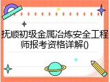 抚顺初级金属冶炼安全工程师报考资格详解()