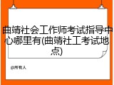 曲靖社会工作师考试指导中心哪里有(曲靖社工考试地点)