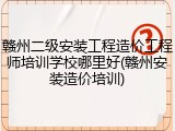 赣州二级安装工程造价工程师培训学校哪里好(赣州安装造价培训)