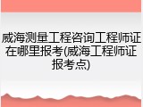 威海测量工程咨询工程师证在哪里报考(威海工程师证报考点)