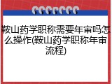 鞍山药学职称需要年审吗怎么操作(鞍山药学职称年审流程)