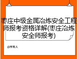 枣庄中级金属冶炼安全工程师报考资格详解(枣庄冶炼安全师报考)