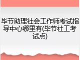 毕节助理社会工作师考试指导中心哪里有(毕节社工考试点)