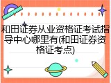 和田证券从业资格证考试指导中心哪里有(和田证券资格证考点)