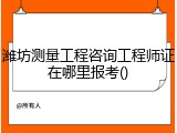 潍坊测量工程咨询工程师证在哪里报考()