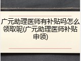 广元助理医师有补贴吗怎么领取呢(广元助理医师补贴申领)