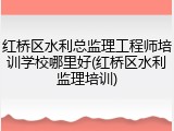 红桥区水利总监理工程师培训学校哪里好(红桥区水利监理培训)
